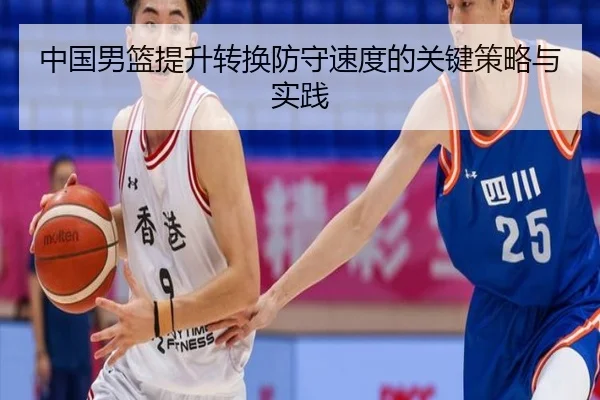 中国男篮提升转换防守速度的关键策略与实践